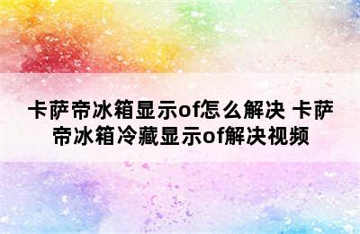 卡萨帝冰箱显示of怎么解决 卡萨帝冰箱冷藏显示of解决视频